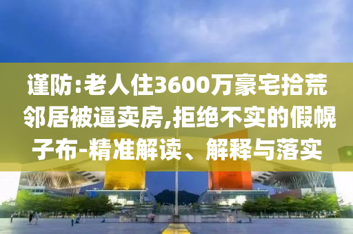 謹防:老人住3600萬豪宅拾荒 鄰居被逼賣房,拒絕不實的假幌子布-精準解讀、解釋與落實