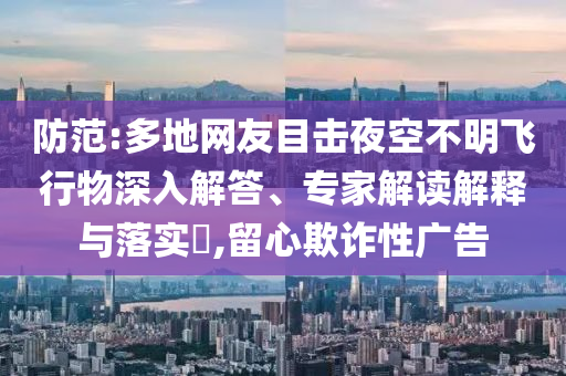 防范:多地網(wǎng)友目擊夜空不明飛行物深入解答、專家解讀解釋與落實(shí)?,留心欺詐性廣告