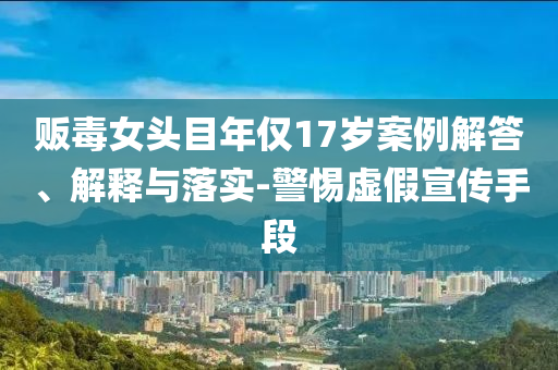 販毒女頭目年僅17歲案例解答、解釋與落實(shí)-警惕虛假宣傳手段
