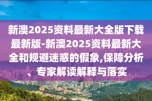 新澳2025資料最新大全版下載最新版-新澳2025資料最新大全和規(guī)避迷惑的假象,保障分析、專家解讀解釋與落實