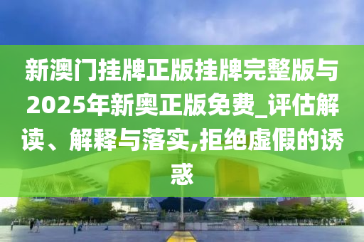 新澳門(mén)掛牌正版掛牌完整版與2025年新奧正版免費(fèi)_評(píng)估解讀、解釋與落實(shí),拒絕虛假的誘惑