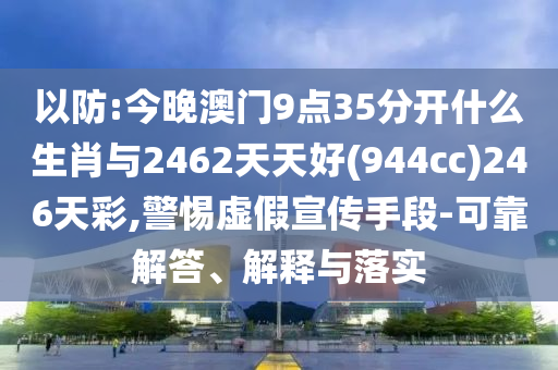 以防:今晚澳門(mén)9點(diǎn)35分開(kāi)什么生肖與2462天天好(944cc)246天彩,警惕虛假宣傳手段-可靠解答、解釋與落實(shí)