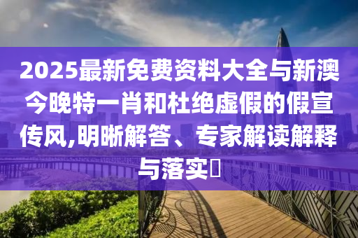 2025最新免費(fèi)資料大全與新澳今晚特一肖和杜絕虛假的假宣傳風(fēng),明晰解答、專(zhuān)家解讀解釋與落實(shí)?