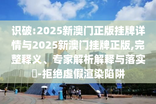 識(shí)破:2025新澳門(mén)正版掛牌詳情與2025新澳門(mén)掛牌正版,完整釋義、專(zhuān)家解析解釋與落實(shí)?-拒絕虛假渲染陷阱