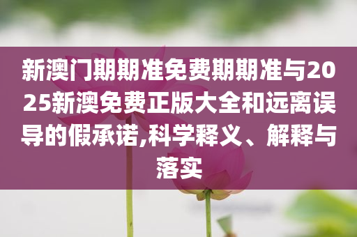 新澳門期期準(zhǔn)免費期期準(zhǔn)與2025新澳免費正版大全和遠(yuǎn)離誤導(dǎo)的假承諾,科學(xué)釋義、解釋與落實