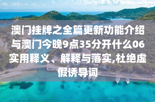 澳門掛牌之全篇更新功能介紹與澳門今晚9點(diǎn)35分開什么06實(shí)用釋義、解釋與落實(shí),杜絕虛假誘導(dǎo)詞