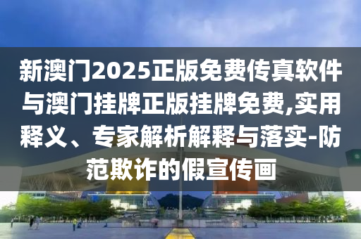 新澳門(mén)2025正版免費(fèi)傳真軟件與澳門(mén)掛牌正版掛牌免費(fèi),實(shí)用釋義、專(zhuān)家解析解釋與落實(shí)-防范欺詐的假宣傳畫(huà)