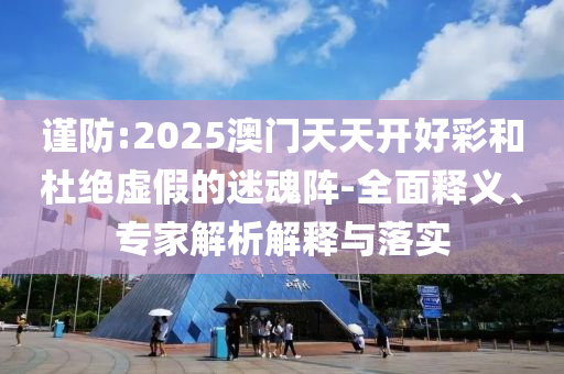 謹(jǐn)防:2025澳門(mén)天天開(kāi)好彩和杜絕虛假的迷魂陣-全面釋義、專(zhuān)家解析解釋與落實(shí)