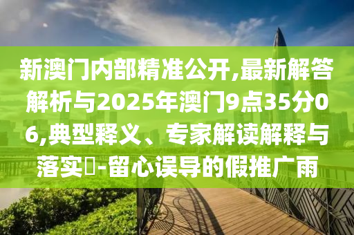 新澳門(mén)內(nèi)部精準(zhǔn)公開(kāi),最新解答解析與2025年澳門(mén)9點(diǎn)35分06,典型釋義、專(zhuān)家解讀解釋與落實(shí)?-留心誤導(dǎo)的假推廣雨