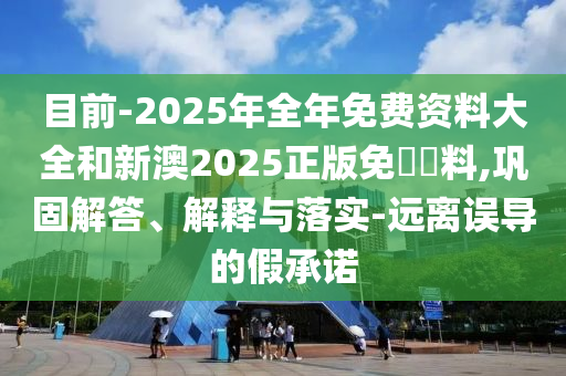 目前-2025年全年免費(fèi)資料大全和新澳2025正版免費(fèi)資料,鞏固解答、解釋與落實(shí)-遠(yuǎn)離誤導(dǎo)的假承諾
