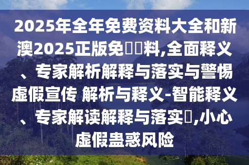 2025年全年免費(fèi)資料大全和新澳2025正版免費(fèi)資料,全面釋義、專(zhuān)家解析解釋與落實(shí)與警惕虛假宣傳 解析與釋義-智能釋義、專(zhuān)家解讀解釋與落實(shí)?,小心虛假蠱惑風(fēng)險(xiǎn)