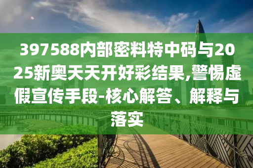 397588內(nèi)部密料特中碼與2025新奧天天開(kāi)好彩結(jié)果,警惕虛假宣傳手段-核心解答、解釋與落實(shí)