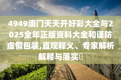 4949澳門(mén)天天開(kāi)好彩大全與2025全年正版資料大全和謹(jǐn)防虛假包裝,直觀(guān)釋義、專(zhuān)家解析解釋與落實(shí)?