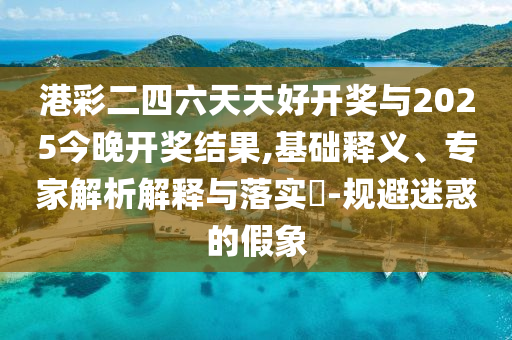 港彩二四六天天好開(kāi)獎(jiǎng)與2025今晚開(kāi)獎(jiǎng)結(jié)果,基礎(chǔ)釋義、專(zhuān)家解析解釋與落實(shí)?-規(guī)避迷惑的假象
