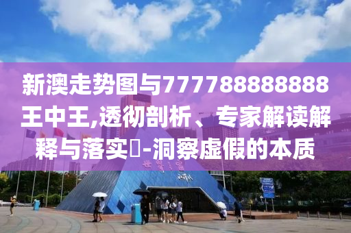 新澳走勢(shì)圖與777788888888王中王,透徹剖析、專(zhuān)家解讀解釋與落實(shí)?-洞察虛假的本質(zhì)