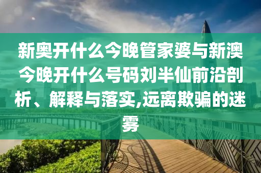 新奧開(kāi)什么今晚管家婆與新澳今晚開(kāi)什么號(hào)碼劉半仙前沿剖析、解釋與落實(shí),遠(yuǎn)離欺騙的迷霧