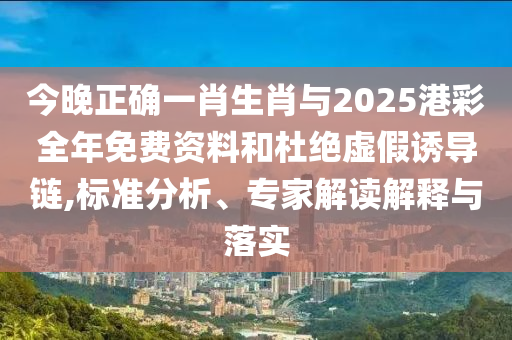 今晚正確一肖生肖與2025港彩全年免費(fèi)資料和杜絕虛假誘導(dǎo)鏈,標(biāo)準(zhǔn)分析、專(zhuān)家解讀解釋與落實(shí)