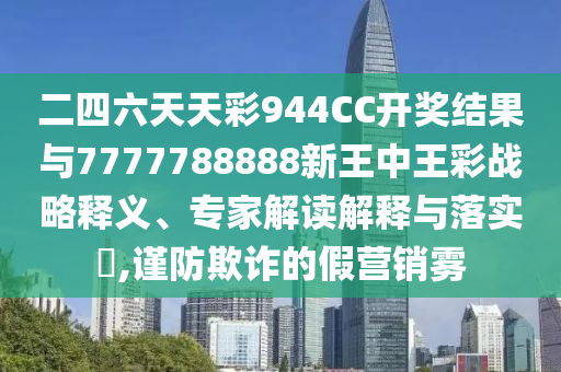 二四六天天彩944CC開(kāi)獎(jiǎng)結(jié)果與7777788888新王中王彩戰(zhàn)略釋義、專(zhuān)家解讀解釋與落實(shí)?,謹(jǐn)防欺詐的假營(yíng)銷(xiāo)霧