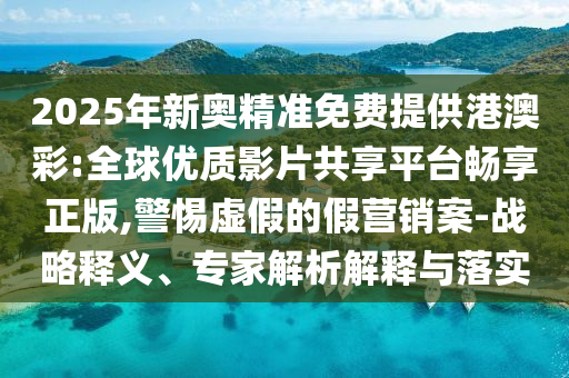 2025年新奧精準(zhǔn)免費(fèi)提供港澳彩:全球優(yōu)質(zhì)影片共享平臺(tái)暢享正版,警惕虛假的假營(yíng)銷(xiāo)案-戰(zhàn)略釋義、專(zhuān)家解析解釋與落實(shí)