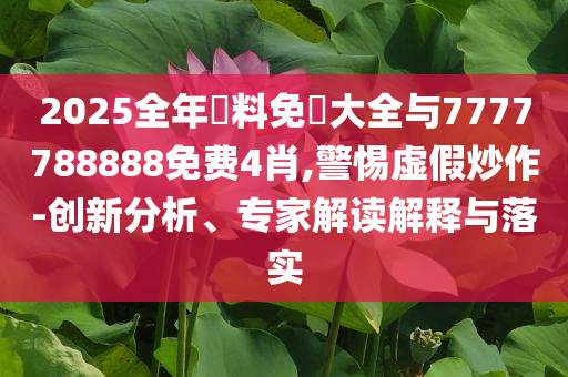 2025全年資料免費大全與7777788888免費4肖,警惕虛假炒作-創(chuàng)新分析、專家解讀解釋與落實