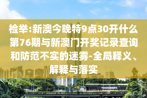 檢舉:新澳今晚特9點(diǎn)30開什么第76期與新澳門開獎(jiǎng)記錄查詢和防范不實(shí)的迷霧-全局釋義、解釋與落實(shí)