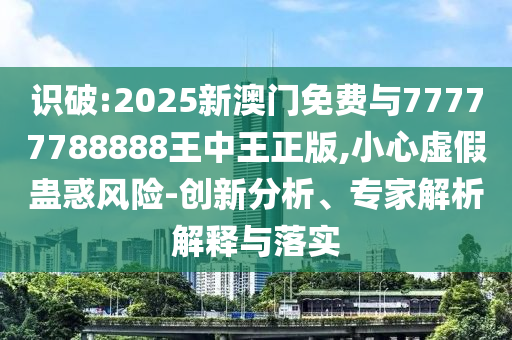 識(shí)破:2025新澳門免費(fèi)與77777788888王中王正版,小心虛假蠱惑風(fēng)險(xiǎn)-創(chuàng)新分析、專家解析解釋與落實(shí)