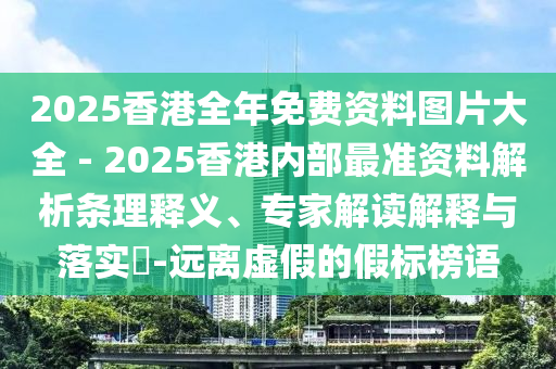 2025香港全年免費(fèi)資料圖片大全 - 2025香港內(nèi)部最準(zhǔn)資料解析條理釋義、專家解讀解釋與落實(shí)?-遠(yuǎn)離虛假的假標(biāo)榜語(yǔ)