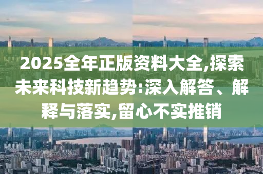2025全年正版資料大全,探索未來(lái)科技新趨勢(shì):深入解答、解釋與落實(shí),留心不實(shí)推銷
