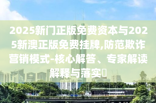 2025新門正版免費(fèi)資本與2025新澳正版免費(fèi)掛牌,防范欺詐營(yíng)銷模式-核心解答、專家解讀解釋與落實(shí)?