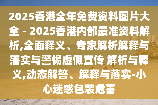 2025香港全年免費(fèi)資料圖片大全 - 2025香港內(nèi)部最準(zhǔn)資料解析,全面釋義、專家解析解釋與落實(shí)與警惕虛假宣傳 解析與釋義,動(dòng)態(tài)解答、解釋與落實(shí)-小心迷惑包裝危害