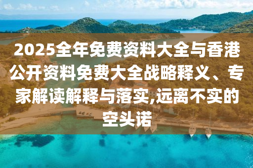 2025全年免費(fèi)資料大全與香港公開(kāi)資料免費(fèi)大全戰(zhàn)略釋義、專家解讀解釋與落實(shí),遠(yuǎn)離不實(shí)的空頭諾