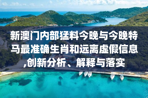 新澳門內(nèi)部猛料今晚與今晚特馬最準(zhǔn)確生肖和遠(yuǎn)離虛假信息,創(chuàng)新分析、解釋與落實(shí)