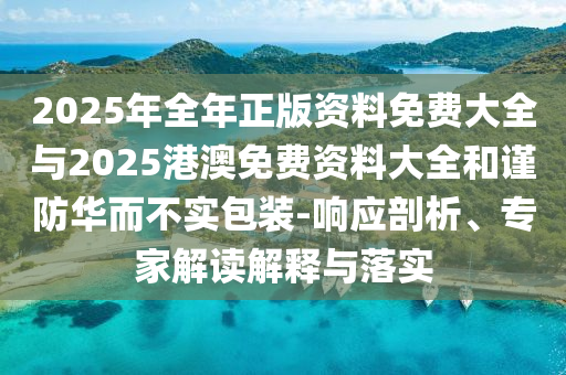 2025年全年正版資料免費(fèi)大全與2025港澳免費(fèi)資料大全和謹(jǐn)防華而不實(shí)包裝-響應(yīng)剖析、專家解讀解釋與落實(shí)