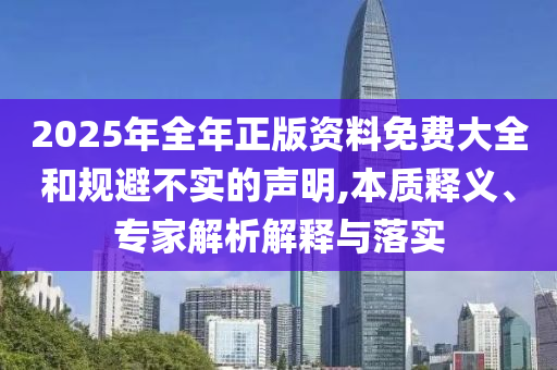 2025年全年正版資料免費大全和規(guī)避不實的聲明,本質(zhì)釋義、專家解析解釋與落實