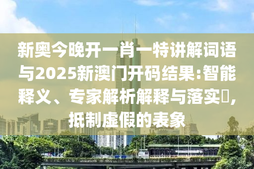 新奧今晚開一肖一特講解詞語與2025新澳門開碼結(jié)果:智能釋義、專家解析解釋與落實?,抵制虛假的表象