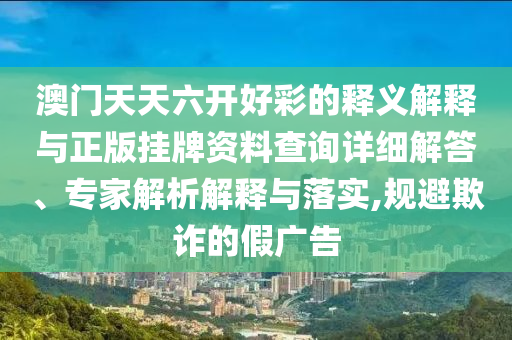 澳門天天六開好彩的釋義解釋與正版掛牌資料查詢詳細解答、專家解析解釋與落實,規(guī)避欺詐的假廣告