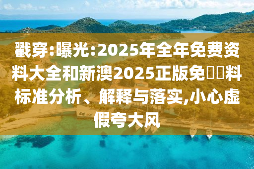 戳穿:曝光:2025年全年免費資料大全和新澳2025正版免費資料標準分析、解釋與落實,小心虛假夸大風