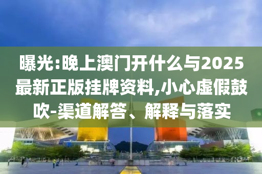 曝光:晚上澳門(mén)開(kāi)什么與2025最新正版掛牌資料,小心虛假鼓吹-渠道解答、解釋與落實(shí)