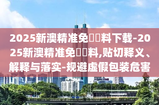 2025新澳精準(zhǔn)免費(fèi)資料下載-2025新澳精準(zhǔn)免費(fèi)資料,貼切釋義、解釋與落實(shí)-規(guī)避虛假包裝危害