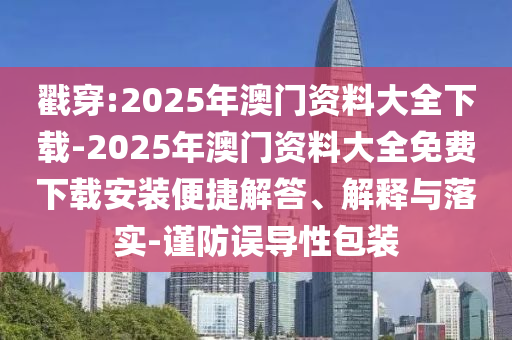 戳穿:2025年澳門資料大全下載-2025年澳門資料大全免費(fèi)下載安裝便捷解答、解釋與落實(shí)-謹(jǐn)防誤導(dǎo)性包裝