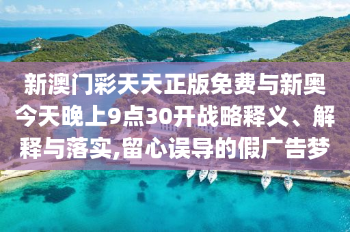 新澳門彩天天正版免費(fèi)與新奧今天晚上9點(diǎn)30開戰(zhàn)略釋義、解釋與落實(shí),留心誤導(dǎo)的假廣告夢