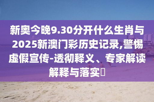 新奧今晚9.30分開什么生肖與2025新澳門彩歷史記錄,警惕虛假宣傳-透徹釋義、專家解讀解釋與落實(shí)?
