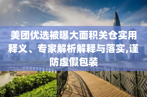 美團(tuán)優(yōu)選被曝大面積關(guān)倉實(shí)用釋義、專家解析解釋與落實(shí),謹(jǐn)防虛假包裝
