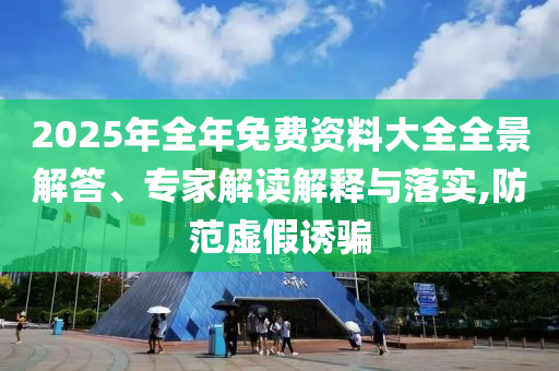 2025年全年免費(fèi)資料大全全景解答、專家解讀解釋與落實(shí),防范虛假誘騙