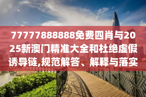 77777888888免費(fèi)四肖與2025新澳門(mén)精準(zhǔn)大全和杜絕虛假誘導(dǎo)鏈,規(guī)范解答、解釋與落實(shí)