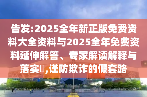 告發(fā):2025全年新正版免費(fèi)資料大全資料與2025全年免費(fèi)資料延伸解答、專家解讀解釋與落實(shí)?,謹(jǐn)防欺詐的假套路