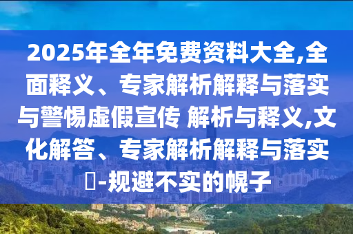 2025年全年免費(fèi)資料大全,全面釋義、專家解析解釋與落實(shí)與警惕虛假宣傳 解析與釋義,文化解答、專家解析解釋與落實(shí)?-規(guī)避不實(shí)的幌子