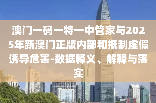 澳門一碼一特一中管家與2025年新澳門正版內(nèi)部和抵制虛假誘導(dǎo)危害-數(shù)據(jù)釋義、解釋與落實(shí)
