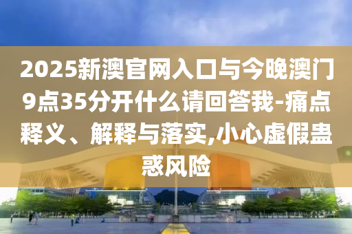 2025新澳官網(wǎng)入口與今晚澳門9點(diǎn)35分開什么請(qǐng)回答我-痛點(diǎn)釋義、解釋與落實(shí),小心虛假蠱惑風(fēng)險(xiǎn)