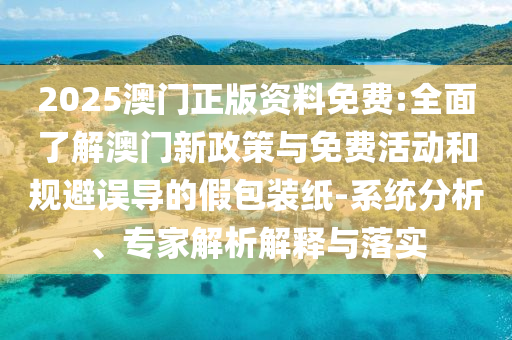 2025澳門正版資料免費(fèi):全面了解澳門新政策與免費(fèi)活動(dòng)和規(guī)避誤導(dǎo)的假包裝紙-系統(tǒng)分析、專家解析解釋與落實(shí)